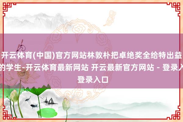 开云体育(中国)官方网站林敦朴把卓绝奖全给特出益好的学生-开云体育最新网站 开云最新官方网站 - 登录入口