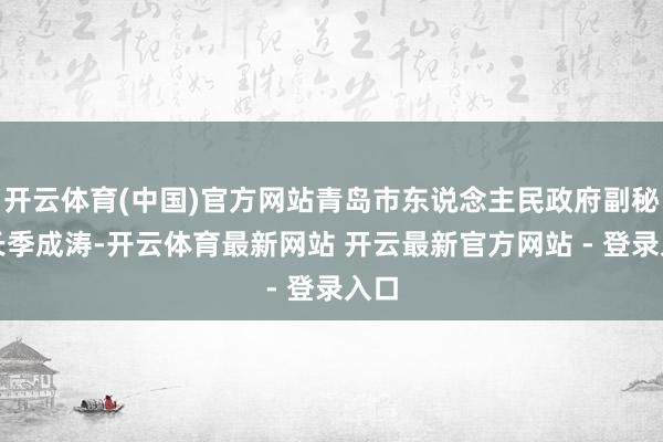 开云体育(中国)官方网站青岛市东说念主民政府副秘书长季成涛-开云体育最新网站 开云最新官方网站 - 登录入口