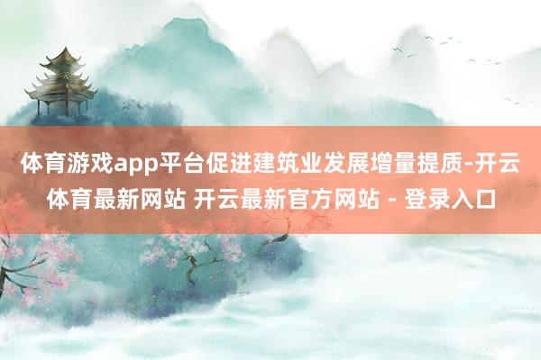 体育游戏app平台　　促进建筑业发展增量提质-开云体育最新网站 开云最新官方网站 - 登录入口