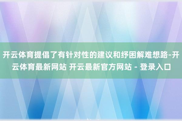 开云体育提倡了有针对性的建议和纾困解难想路-开云体育最新网站 开云最新官方网站 - 登录入口