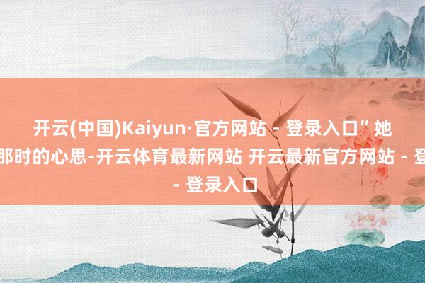 开云(中国)Kaiyun·官方网站 - 登录入口”她回忆起那时的心思-开云体育最新网站 开云最新官方网站 - 登录入口