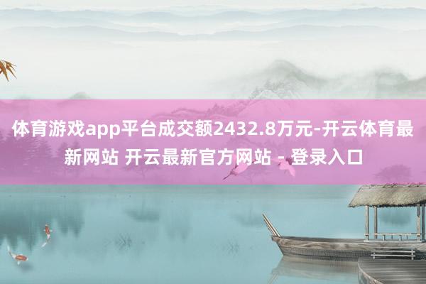体育游戏app平台成交额2432.8万元-开云体育最新网站 开云最新官方网站 - 登录入口