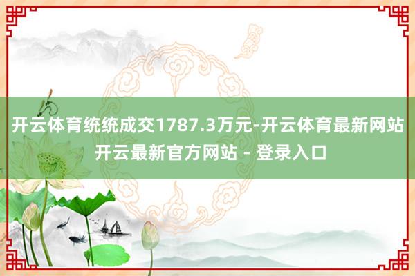 开云体育统统成交1787.3万元-开云体育最新网站 开云最新官方网站 - 登录入口