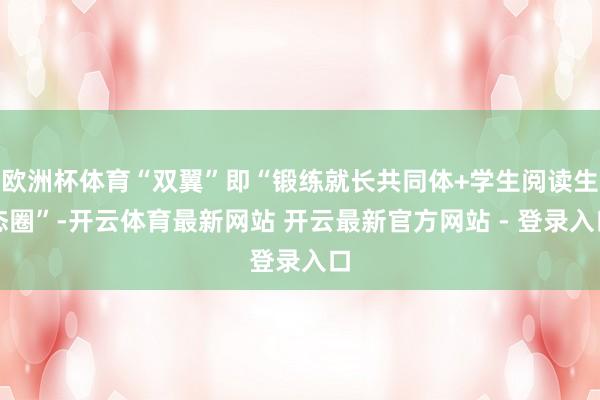 欧洲杯体育“双翼”即“锻练就长共同体+学生阅读生态圈”-开云体育最新网站 开云最新官方网站 - 登录入口