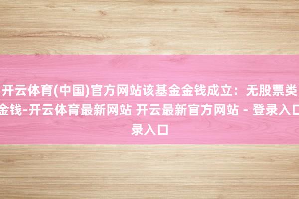 开云体育(中国)官方网站该基金金钱成立：无股票类金钱-开云体育最新网站 开云最新官方网站 - 登录入口