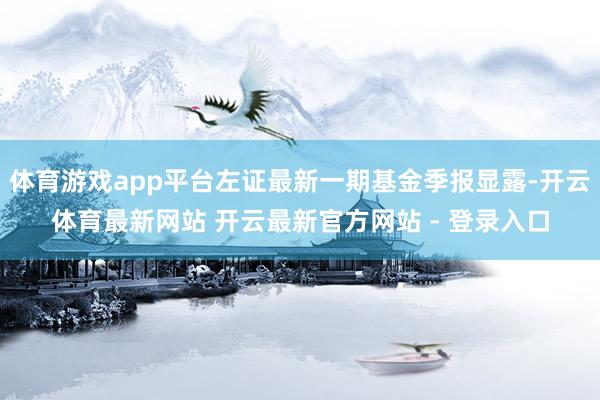体育游戏app平台左证最新一期基金季报显露-开云体育最新网站 开云最新官方网站 - 登录入口
