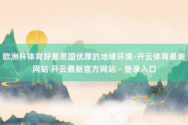 欧洲杯体育好意思国优厚的地缘环境-开云体育最新网站 开云最新官方网站 - 登录入口