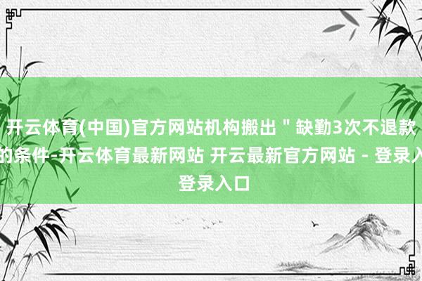 开云体育(中国)官方网站机构搬出＂缺勤3次不退款＂的条件-开云体育最新网站 开云最新官方网站 - 登录入口