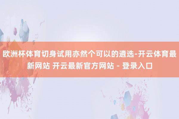 欧洲杯体育切身试用亦然个可以的遴选-开云体育最新网站 开云最新官方网站 - 登录入口