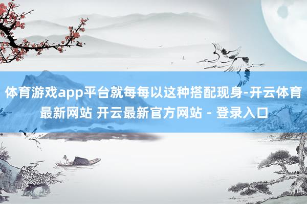 体育游戏app平台就每每以这种搭配现身-开云体育最新网站 开云最新官方网站 - 登录入口