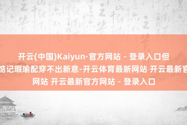 开云(中国)Kaiyun·官方网站 - 登录入口但许多东谈主却老是惦记瑕瑜配穿不出新意-开云体育最新网站 开云最新官方网站 - 登录入口