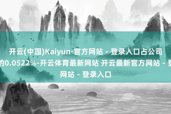 开云(中国)Kaiyun·官方网站 - 登录入口占公司总股本的0.0522%-开云体育最新网站 开云最新官方网站 - 登录入口