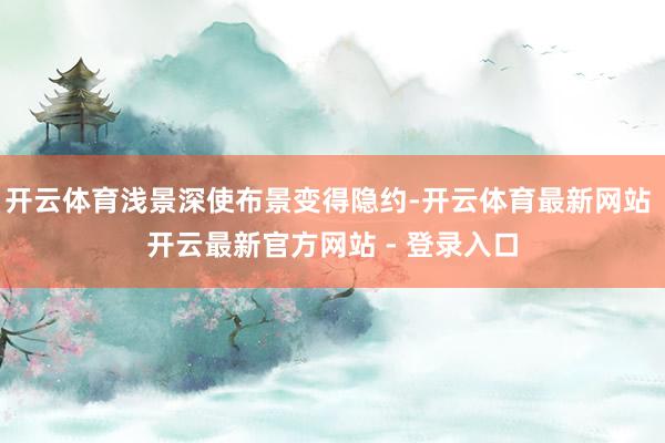 开云体育浅景深使布景变得隐约-开云体育最新网站 开云最新官方网站 - 登录入口
