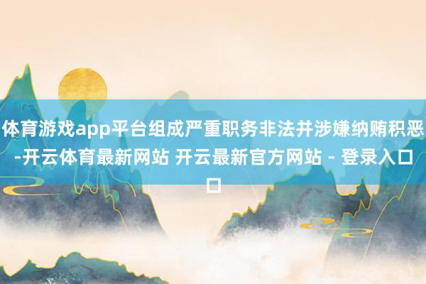 体育游戏app平台组成严重职务非法并涉嫌纳贿积恶-开云体育最新网站 开云最新官方网站 - 登录入口