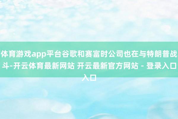 体育游戏app平台谷歌和赛富时公司也在与特朗普战斗-开云体育最新网站 开云最新官方网站 - 登录入口