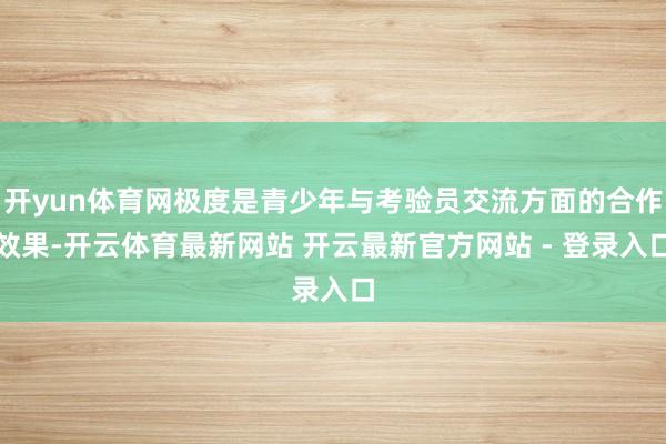 开yun体育网极度是青少年与考验员交流方面的合作效果-开云体育最新网站 开云最新官方网站 - 登录入口