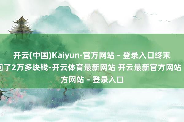 开云(中国)Kaiyun·官方网站 - 登录入口终末他居然退回了2万多块钱-开云体育最新网站 开云最新官方网站 - 登录入口