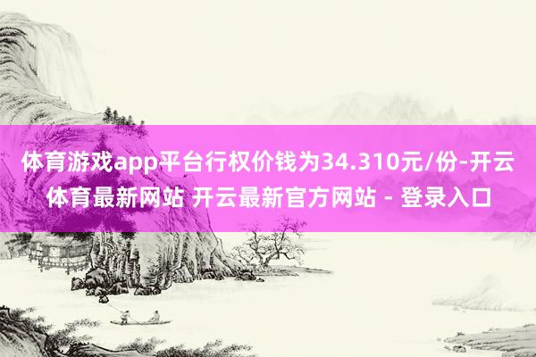 体育游戏app平台行权价钱为34.310元/份-开云体育最新网站 开云最新官方网站 - 登录入口