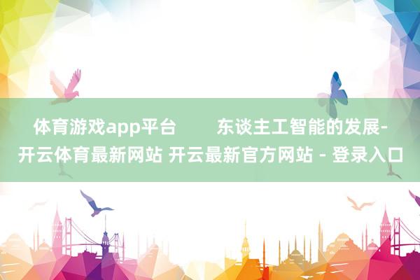 体育游戏app平台        东谈主工智能的发展-开云体育最新网站 开云最新官方网站 - 登录入口