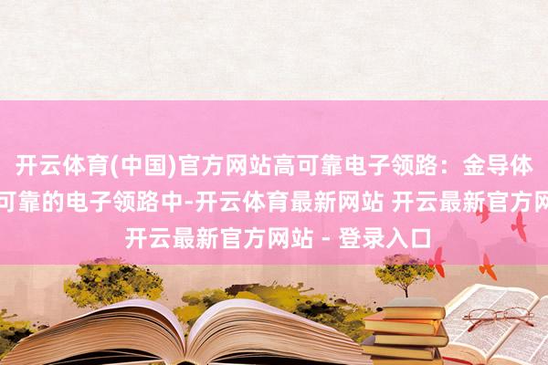 开云体育(中国)官方网站高可靠电子领路：金导体浆料常用于高可靠的电子领路中-开云体育最新网站 开云最新官方网站 - 登录入口