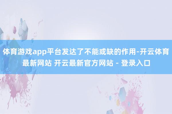 体育游戏app平台发达了不能或缺的作用-开云体育最新网站 开云最新官方网站 - 登录入口