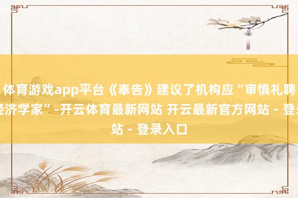 体育游戏app平台《奉告》建议了机构应“审慎礼聘首席经济学家”-开云体育最新网站 开云最新官方网站 - 登录入口