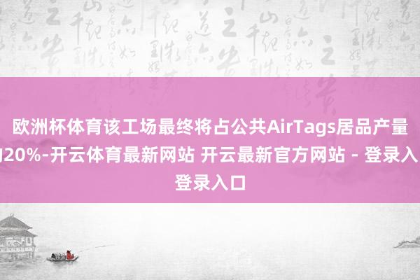 欧洲杯体育该工场最终将占公共AirTags居品产量的20%-开云体育最新网站 开云最新官方网站 - 登录入口