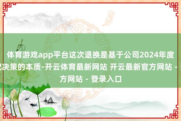 体育游戏app平台这次退换是基于公司2024年度利润分配决策的本质-开云体育最新网站 开云最新官方网站 - 登录入口