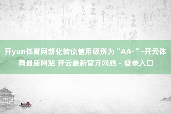 开yun体育网新化转债信用级别为“AA-”-开云体育最新网站 开云最新官方网站 - 登录入口
