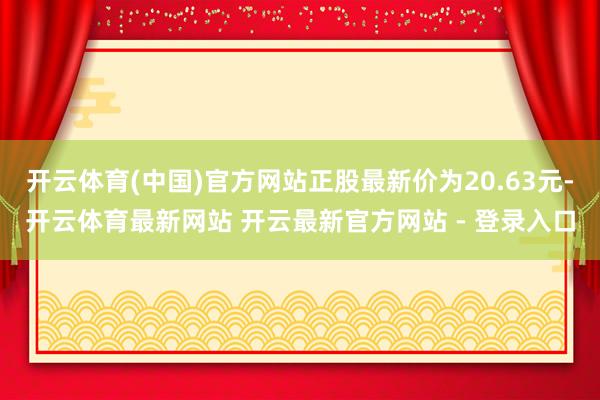开云体育(中国)官方网站正股最新价为20.63元-开云体育最新网站 开云最新官方网站 - 登录入口