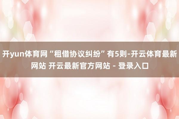 开yun体育网“租借协议纠纷”有5则-开云体育最新网站 开云最新官方网站 - 登录入口