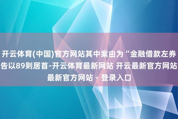 开云体育(中国)官方网站其中案由为“金融借款左券纠纷”的公告以89则居首-开云体育最新网站 开云最新官方网站 - 登录入口