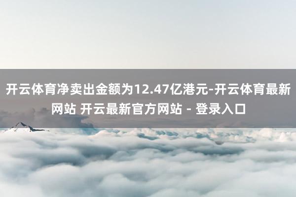 开云体育净卖出金额为12.47亿港元-开云体育最新网站 开云最新官方网站 - 登录入口