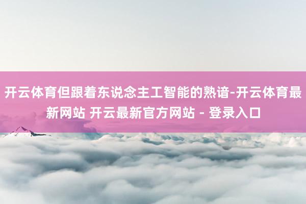 开云体育但跟着东说念主工智能的熟谙-开云体育最新网站 开云最新官方网站 - 登录入口