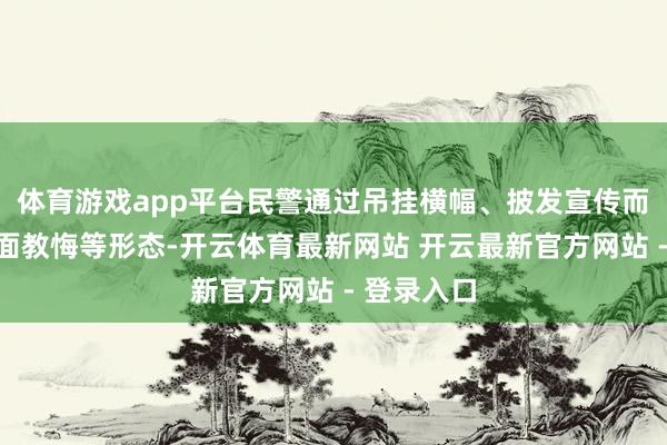 体育游戏app平台民警通过吊挂横幅、披发宣传而已、濒临面教悔等形态-开云体育最新网站 开云最新官方网站 - 登录入口