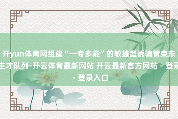 开yun体育网组建“一专多能”的敏捷型诱骗管束东说念主才队列-开云体育最新网站 开云最新官方网站 - 登录入口