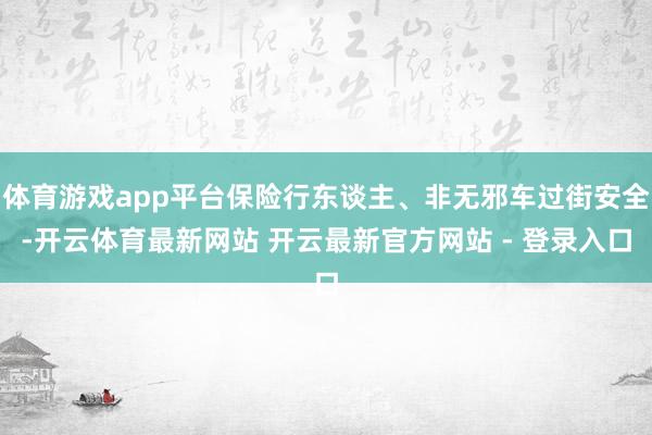 体育游戏app平台保险行东谈主、非无邪车过街安全-开云体育最新网站 开云最新官方网站 - 登录入口