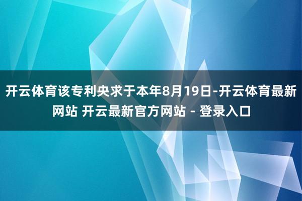 开云体育该专利央求于本年8月19日-开云体育最新网站 开云最新官方网站 - 登录入口