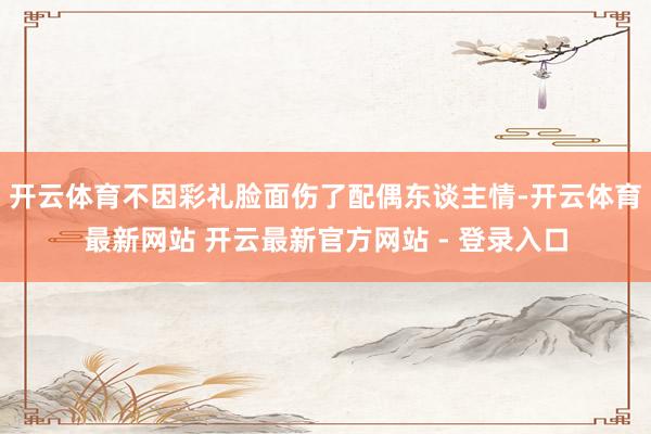 开云体育不因彩礼脸面伤了配偶东谈主情-开云体育最新网站 开云最新官方网站 - 登录入口