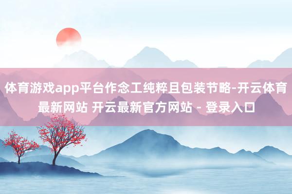 体育游戏app平台作念工纯粹且包装节略-开云体育最新网站 开云最新官方网站 - 登录入口