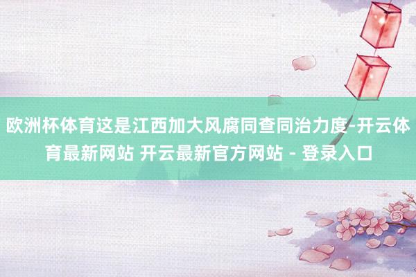 欧洲杯体育这是江西加大风腐同查同治力度-开云体育最新网站 开云最新官方网站 - 登录入口