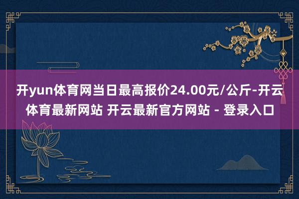 开yun体育网当日最高报价24.00元/公斤-开云体育最新网站 开云最新官方网站 - 登录入口