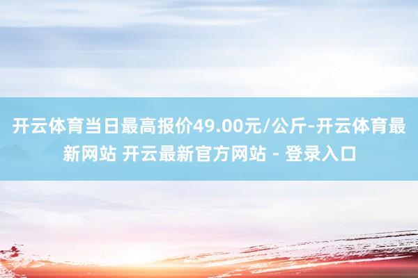 开云体育当日最高报价49.00元/公斤-开云体育最新网站 开云最新官方网站 - 登录入口