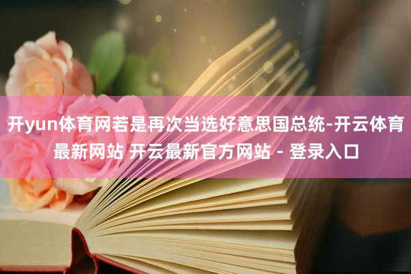 开yun体育网若是再次当选好意思国总统-开云体育最新网站 开云最新官方网站 - 登录入口