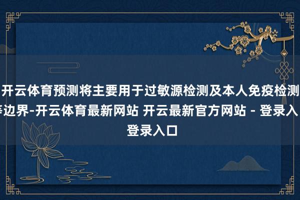 开云体育预测将主要用于过敏源检测及本人免疫检测等边界-开云体育最新网站 开云最新官方网站 - 登录入口