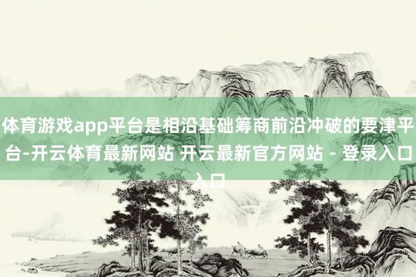 体育游戏app平台是相沿基础筹商前沿冲破的要津平台-开云体育最新网站 开云最新官方网站 - 登录入口