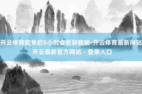 开云体育跑单超8小时会收到教唆-开云体育最新网站 开云最新官方网站 - 登录入口