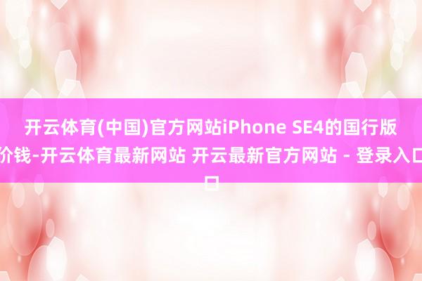 开云体育(中国)官方网站iPhone SE4的国行版价钱-开云体育最新网站 开云最新官方网站 - 登录入口