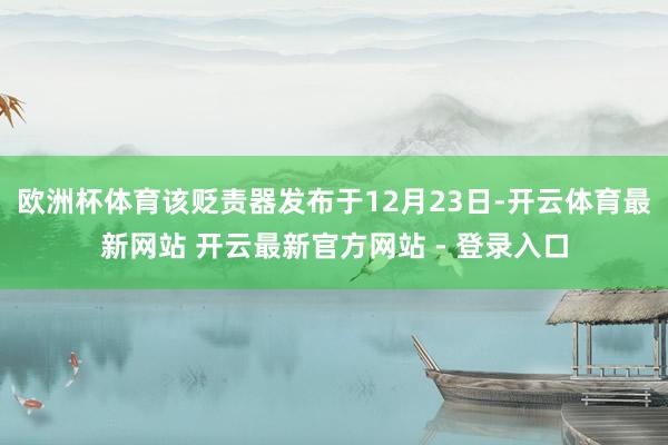 欧洲杯体育该贬责器发布于12月23日-开云体育最新网站 开云最新官方网站 - 登录入口