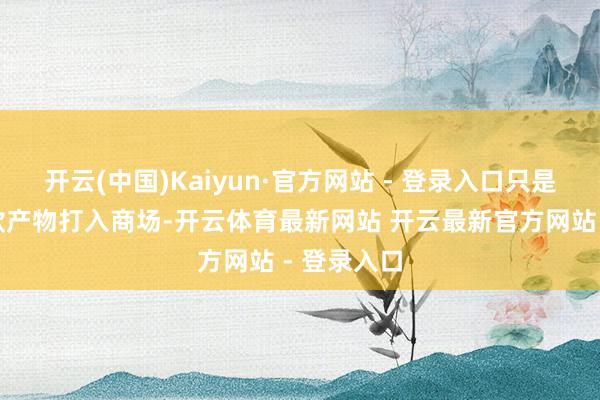 开云(中国)Kaiyun·官方网站 - 登录入口只是通过一两款产物打入商场-开云体育最新网站 开云最新官方网站 - 登录入口